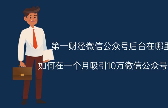 第一财经微信公众号后台在哪里 如何在一个月吸引10万微信公众号粉丝？